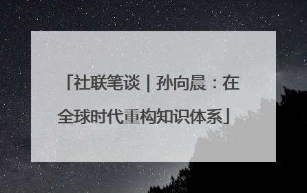 社联笔谈｜孙向晨：在全球时代重构知识体系