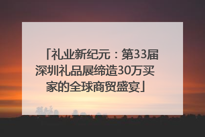 礼业新纪元：第33届深圳礼品展缔造30万买家的全球商贸盛宴