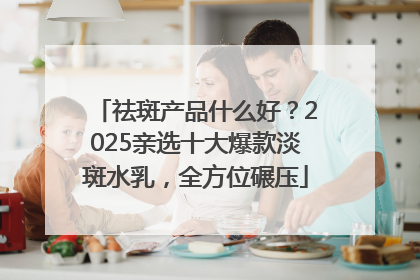 祛斑产品什么好？2025亲选十大爆款淡斑水乳，全方位碾压