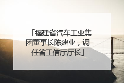 福建省汽车工业集团董事长陈建业，调任省工信厅厅长