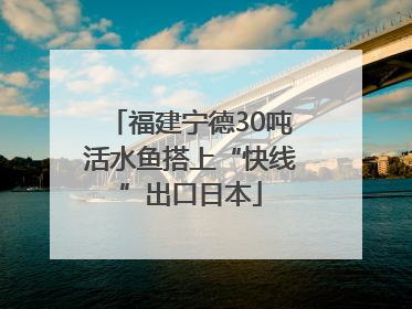 福建宁德30吨活水鱼搭上“快线”出口日本