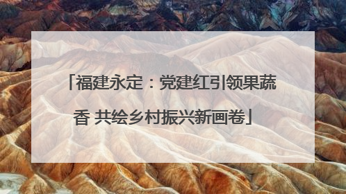 福建永定：党建红引领果蔬香 共绘乡村振兴新画卷