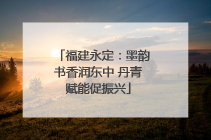 福建永定：墨韵书香润东中 丹青赋能促振兴