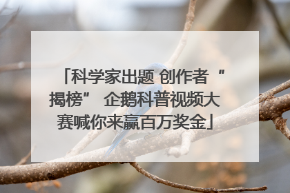 科学家出题 创作者“揭榜” 企鹅科普视频大赛喊你来赢百万奖金
