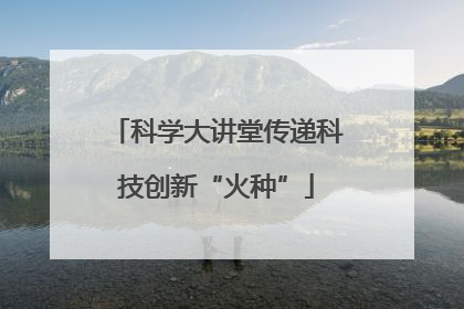 科学大讲堂传递科技创新“火种”