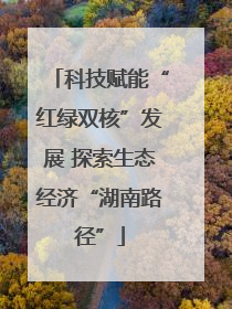科技赋能“红绿双核”发展 探索生态经济“湖南路径”