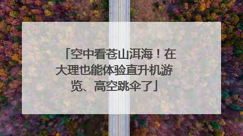 空中看苍山洱海！在大理也能体验直升机游览、高空跳伞了