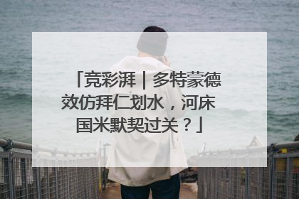 竞彩湃｜多特蒙德效仿拜仁划水，河床国米默契过关？