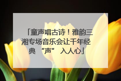 童声唱古诗！雅韵三湘专场音乐会让千年经典 “声” 入人心
