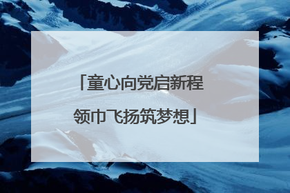 童心向党启新程 领巾飞扬筑梦想