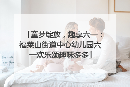 童梦绽放，趣享六一：福莱山街道中心幼儿园六一欢乐颂趣味多多