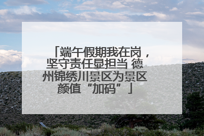 端午假期我在岗，坚守责任显担当 德州锦绣川景区为景区颜值“加码”