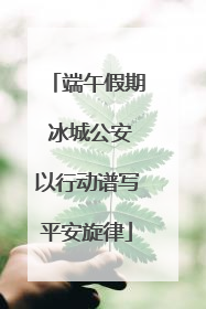 端午假期 冰城公安以行动谱写平安旋律