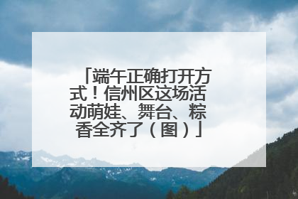 端午正确打开方式！信州区这场活动萌娃、舞台、粽香全齐了（图）