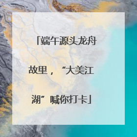 端午源头龙舟故里，“大美江湖”喊你打卡