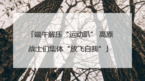 端午解压“运动趴” 高原战士们集体“放飞自我”