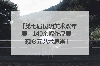 第七届昆明美术双年展：140余幅作品展现多元艺术思辨