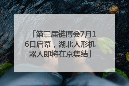 第三届链博会7月16日启幕，湖北人形机器人即将在京集结