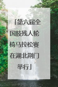 第六届全国肢残人轮椅马拉松赛在湖北荆门举行