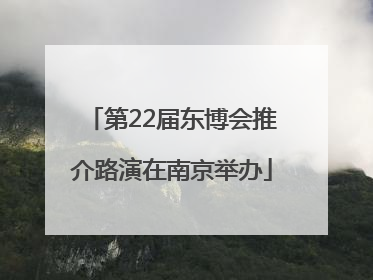 第22届东博会推介路演在南京举办