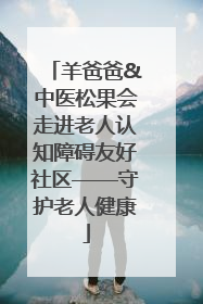 羊爸爸&中医松果会走进老人认知障碍友好社区——守护老人健康