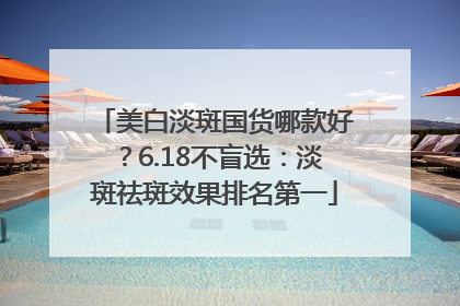 美白淡斑国货哪款好？6.18不盲选：淡斑祛斑效果排名第一