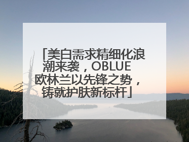 美白需求精细化浪潮来袭，OBLUE欧林兰以先锋之势，铸就护肤新标杆