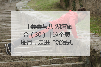 美美与共 湖湾融合（30）｜这个思廉月，走进“沉浸式”清风课堂