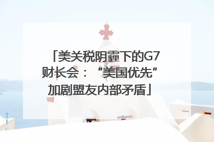 美关税阴霾下的G7财长会：“美国优先”加剧盟友内部矛盾