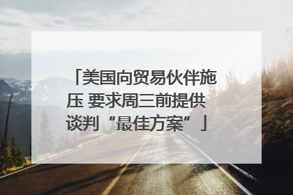 美国向贸易伙伴施压 要求周三前提供谈判“最佳方案”