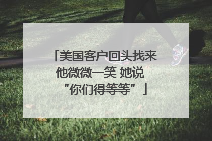 美国客户回头找来 他微微一笑 她说“你们得等等”