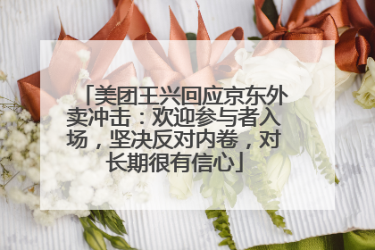 美团王兴回应京东外卖冲击：欢迎参与者入场，坚决反对内卷，对长期很有信心