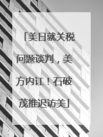 美日就关税问题谈判，美方内讧！石破茂推迟访美