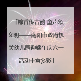 粽香传古韵 童声颂文明——南阳市政府机关幼儿园迎端午庆六一活动丰富多彩