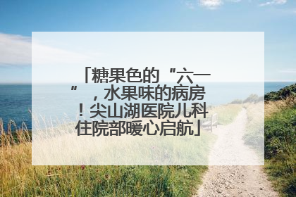 糖果色的“六一”，水果味的病房！尖山湖医院儿科住院部暖心启航