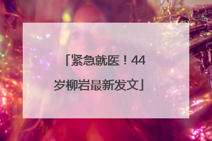 紧急就医！44岁柳岩最新发文