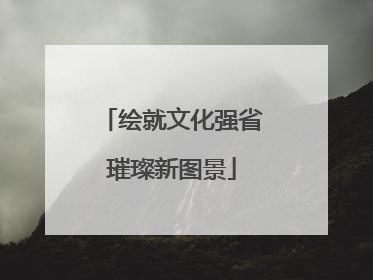 绘就文化强省璀璨新图景