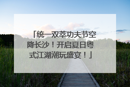 统一双萃功夫节空降长沙！开启夏日粤式江湖潮玩盛宴！