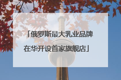 俄罗斯最大乳业品牌在华开设首家旗舰店