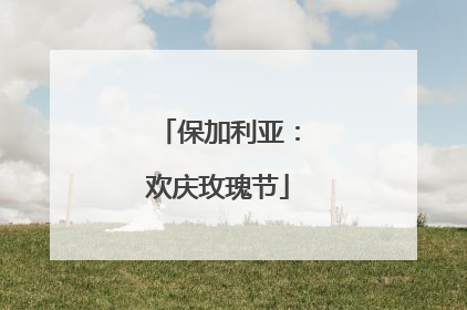 保加利亚：欢庆玫瑰节