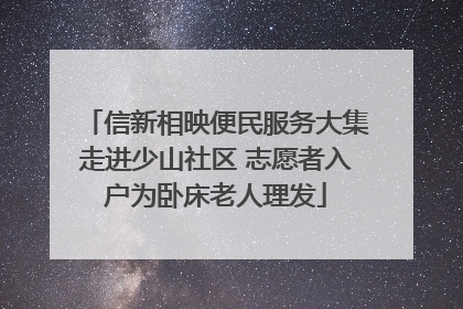 信新相映便民服务大集走进少山社区 志愿者入户为卧床老人理发