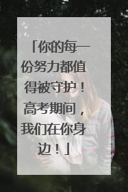 你的每一份努力都值得被守护！高考期间，我们在你身边！