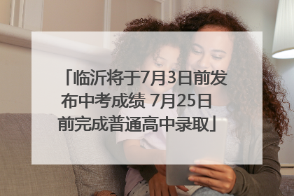 临沂将于7月3日前发布中考成绩 7月25日前完成普通高中录取