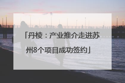 丹棱：产业推介走进苏州8个项目成功签约