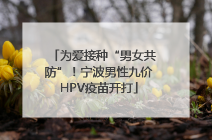 为爱接种“男女共防”！宁波男性九价HPV疫苗开打