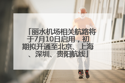 丽水机场相关航路将于7月10日启用，初期拟开通至北京、上海、深圳、贵阳航线