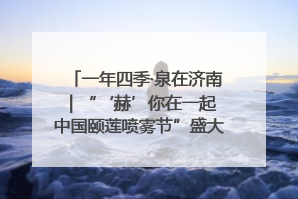 一年四季·泉在济南｜“‘赫’你在一起 中国颐莲喷雾节”盛大开启 共赴水润之约