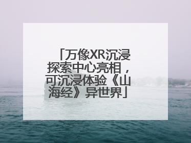 万像XR沉浸探索中心亮相，可沉浸体验《山海经》异世界