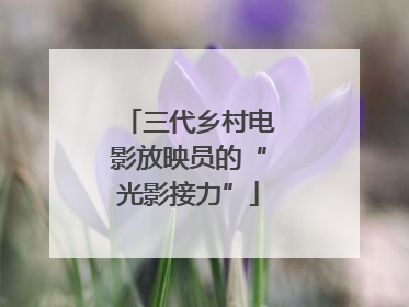 三代乡村电影放映员的“光影接力”
