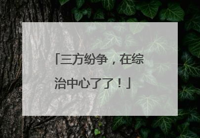 三方纷争，在综治中心了了！